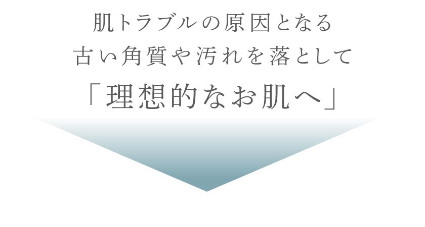 肌トラブルの原因となる古い角質や汚れを落として「理想的なお肌へ」